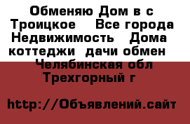 Обменяю Дом в с.Троицкое  - Все города Недвижимость » Дома, коттеджи, дачи обмен   . Челябинская обл.,Трехгорный г.